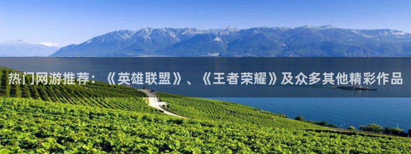 高德娱乐平台官网客服电话：热门网游推荐：《英雄联盟》、《王者