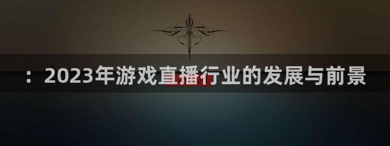 高德娱乐注册：：2023年游戏直播行业的发展与前景