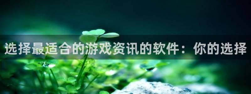 高德娱乐Ii：选择最适合的游戏资讯的软件：你的选择