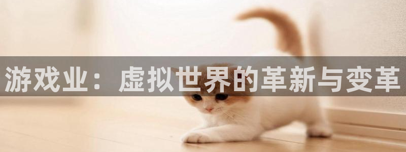 高德娱乐注册平台：游戏业：虚拟世界的革新与变革