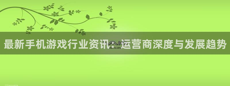 高德娱乐怎么注册：最新手机游戏行业资讯：运营商深度与发展趋势