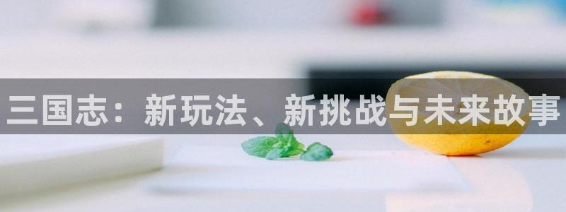 高德娱乐注册地址：三国志：新玩法、新挑战与未来故事