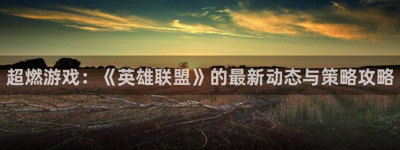 高德娱乐2首页登录：超燃游戏：《英雄联盟》的最新动态与策略攻