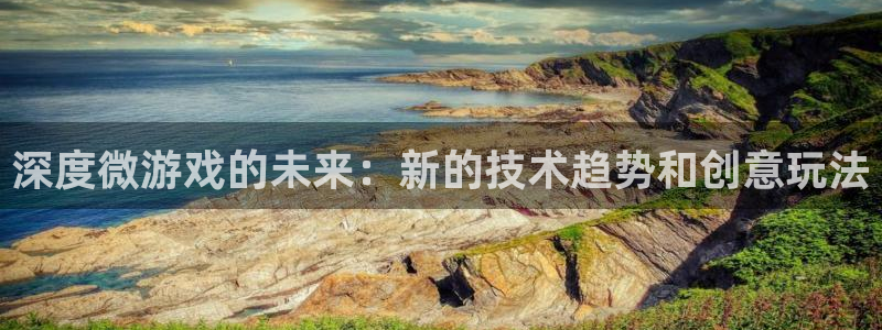 高德娱乐下载：深度微游戏的未来：新的技术趋势和创意玩法