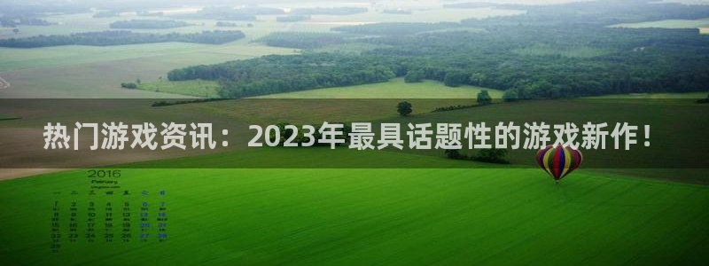 高德娱乐官网故69686：热门游戏资讯：2023年最具话题性