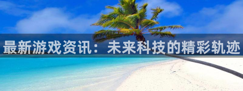 高德娱乐下载官网：最新游戏资讯：未来科技的精彩轨迹