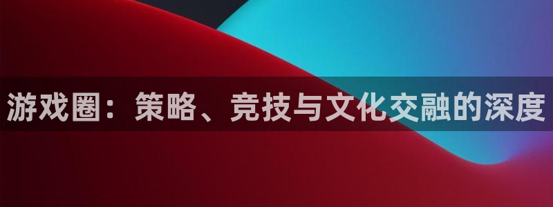 高德娱乐言7O777：游戏圈：策略、竞技与文化交融的深度